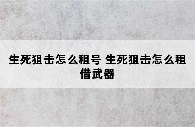 生死狙击怎么租号 生死狙击怎么租借武器